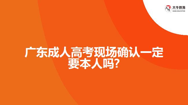 广东成人高考现场确认一定要本人吗?