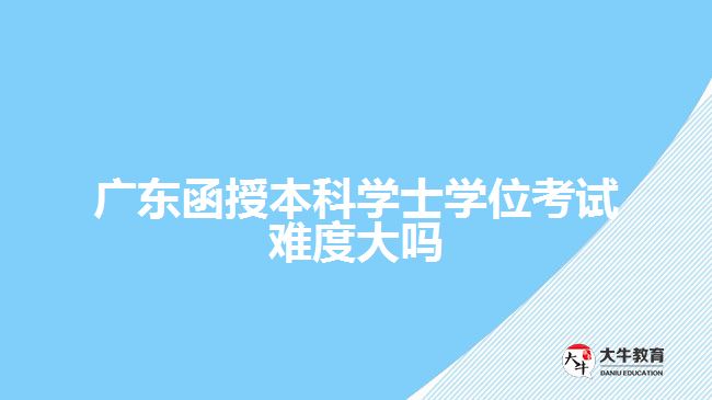 广东函授本科学士学位考试难度大吗