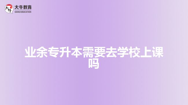 业余专升本需要去学校上课吗