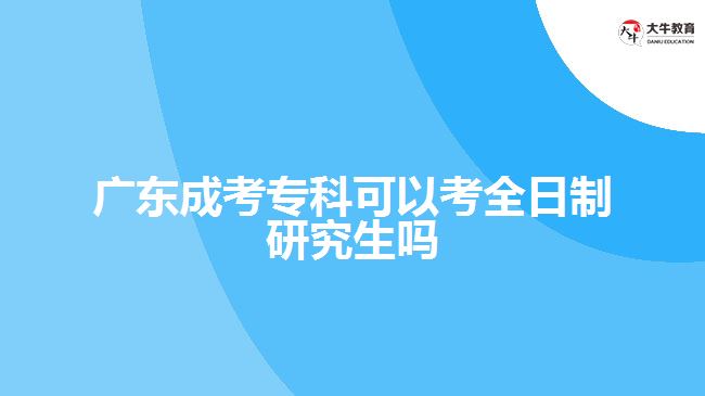 广东成考专科可以考全日制研究生吗