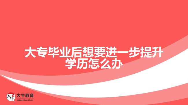 大专毕业后想要进一步提升学历怎么办