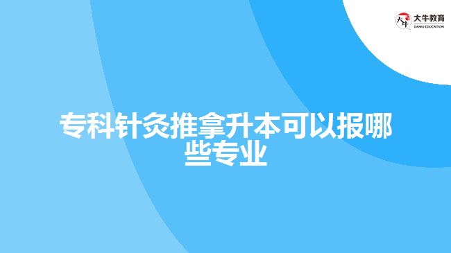 专科针灸推拿升本可以报哪些专业