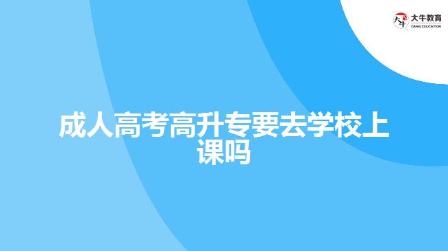 成人高考高升专要去学校上课吗