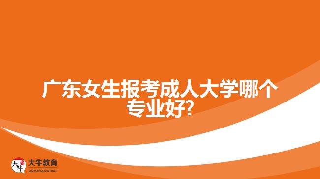 广东女生报考成人大学哪个专业好?