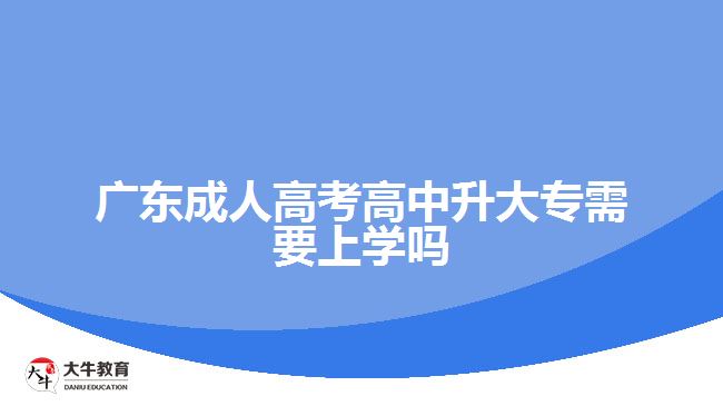 广东成人高考高中升大专需要上学吗