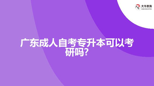 广东成人自考专升本可以考研吗?