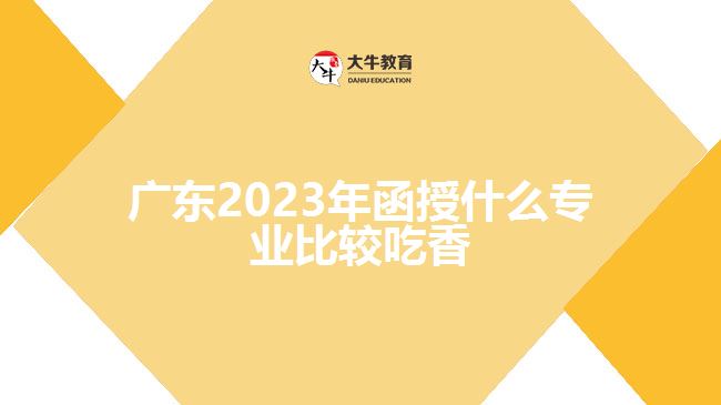 广东2023年函授什么专业比较吃香