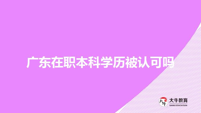 广东在职本科学历被认可吗