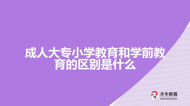 成人大专小学教育和学前教育的区别是什么