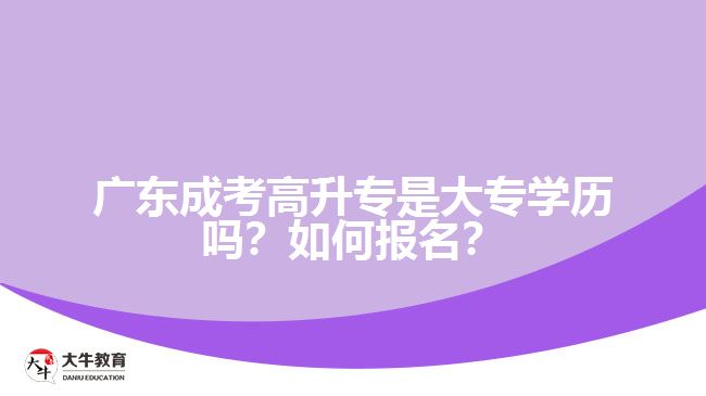 广东成考高升专是大专学历吗？如何报名？