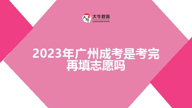 2023年广州成考是考完再填志愿吗