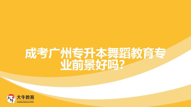 成考广州专升本舞蹈教育专业前景好吗？