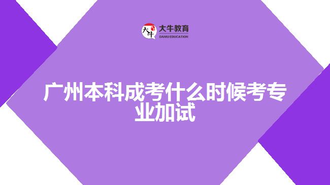 广州本科成考什么时候考专业加试