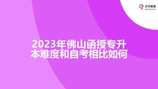 ​2023年佛山函授专升本难度和自考相比如何