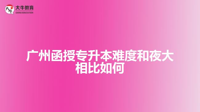 广州函授专升本难度和夜大相比如何