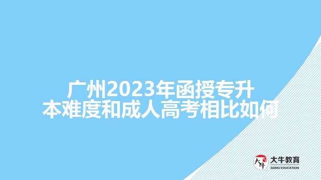 ​广州2023年函授专升本难度和成人高考相比如何
