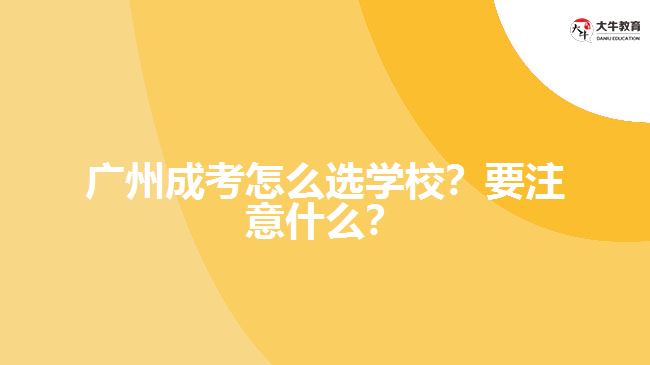 广州成考怎么选学校？要注意什么？