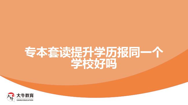 专本套读提升学历报同一个学校好吗