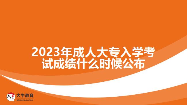 2023年成人大专入学考试成绩什么时候公布