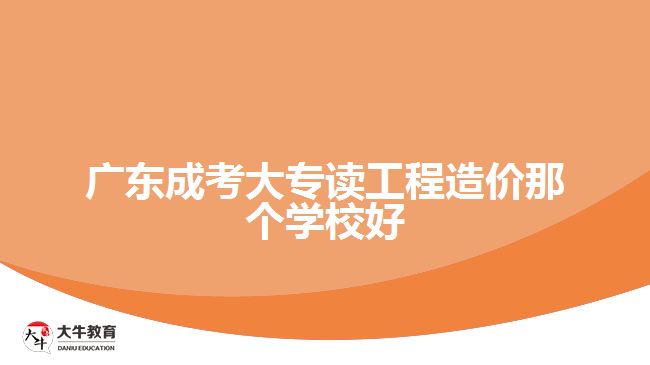 广东成考大专读工程造价那个学校好