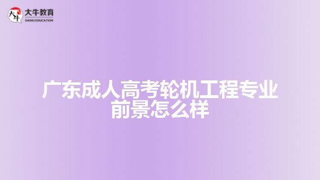 广东成人高考轮机工程专业前景怎么样