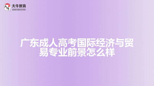 广东成人高考国际经济与贸易专业前景怎么样