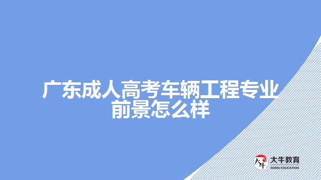 广东成人高考车辆工程专业前景怎么样