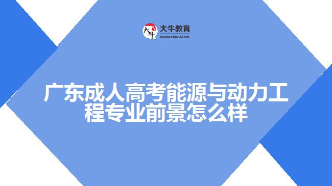 广东成人高考能源与动力工程专业前景怎么样