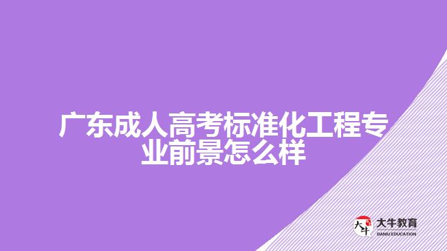 广东成人高考标准化工程专业前景怎么样